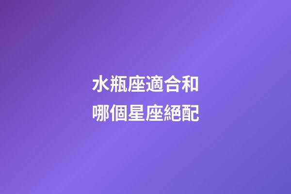 水瓶座適合和哪個星座絕配-第1張-星座運勢-玄機派