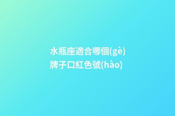 水瓶座適合哪個(gè)牌子口紅色號(hào)-第1張-星座運(yùn)勢(shì)-玄機(jī)派