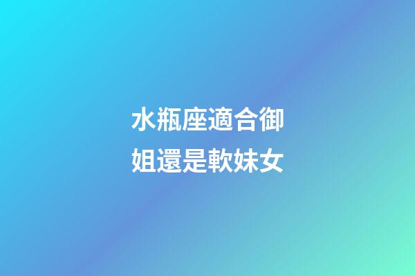 水瓶座適合御姐還是軟妹女-第1張-星座運勢-玄機派