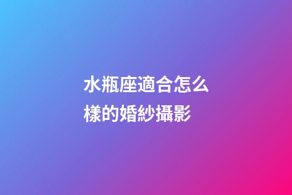水瓶座適合怎么樣的婚紗攝影-第1張-星座運勢-玄機派