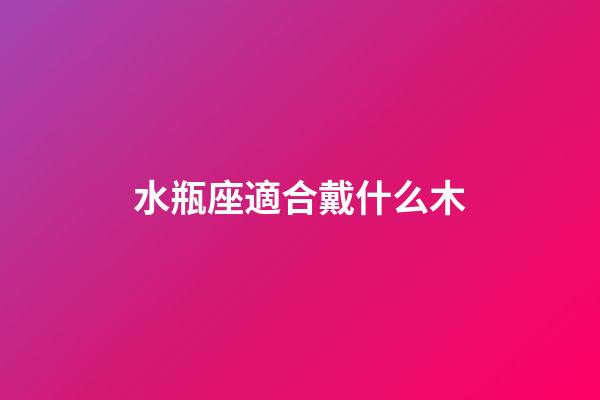 水瓶座適合戴什么木