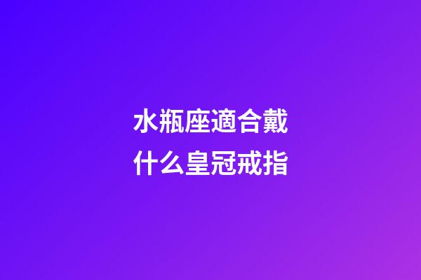 水瓶座適合戴什么皇冠戒指-第1張-星座運勢-玄機派