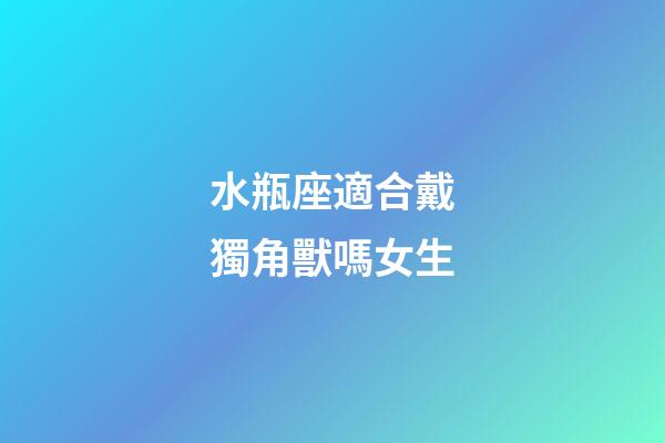 水瓶座適合戴獨角獸嗎女生-第1張-星座運勢-玄機派