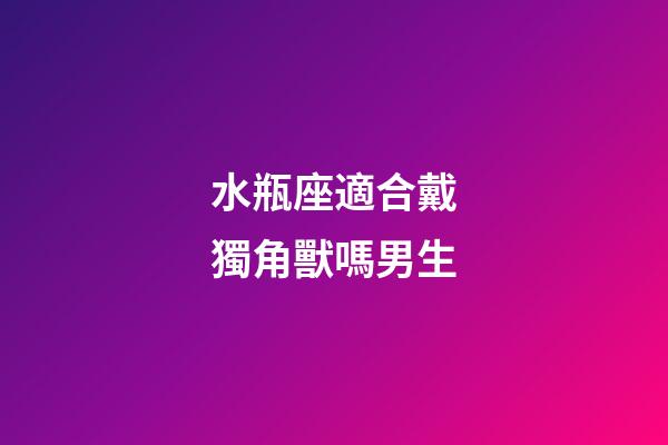 水瓶座適合戴獨角獸嗎男生-第1張-星座運勢-玄機派