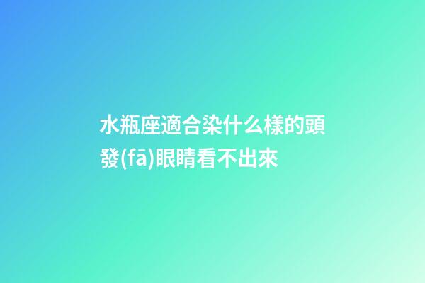 水瓶座適合染什么樣的頭發(fā)眼睛看不出來-第1張-星座運勢-玄機派