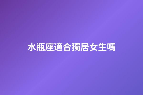 水瓶座適合獨居女生嗎-第1張-星座運勢-玄機派
