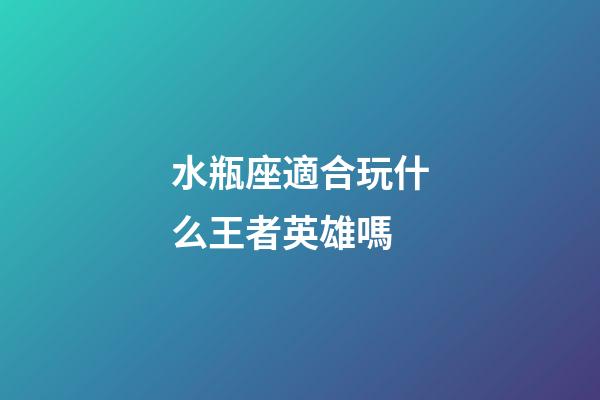 水瓶座適合玩什么王者英雄嗎-第1張-星座運勢-玄機派