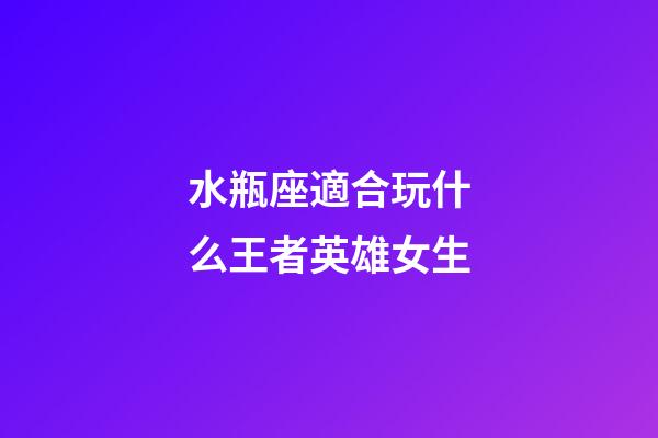 水瓶座適合玩什么王者英雄女生-第1張-星座運勢-玄機派