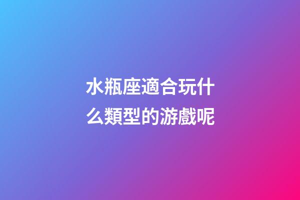 水瓶座適合玩什么類型的游戲呢-第1張-星座運勢-玄機派
