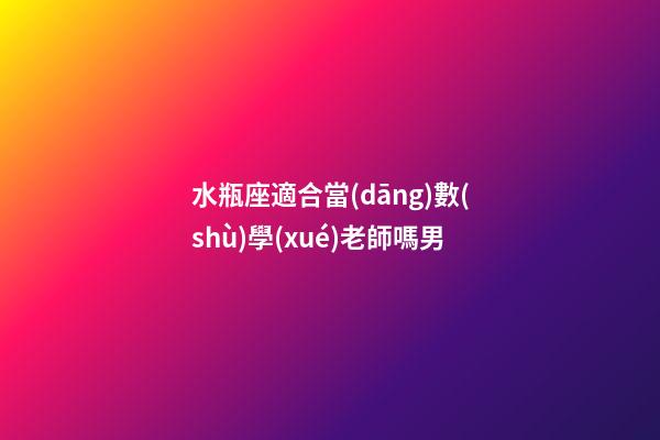 水瓶座適合當(dāng)數(shù)學(xué)老師嗎男-第1張-星座運(yùn)勢(shì)-玄機(jī)派