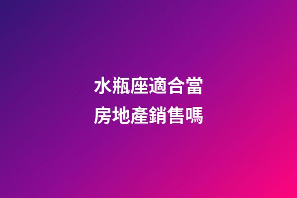 水瓶座適合當房地產銷售嗎-第1張-星座運勢-玄機派