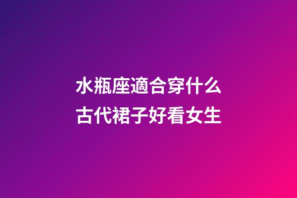 水瓶座適合穿什么古代裙子好看女生-第1張-星座運勢-玄機派