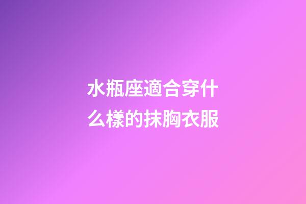 水瓶座適合穿什么樣的抹胸衣服-第1張-星座運勢-玄機派