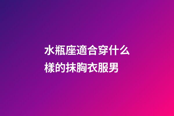 水瓶座適合穿什么樣的抹胸衣服男