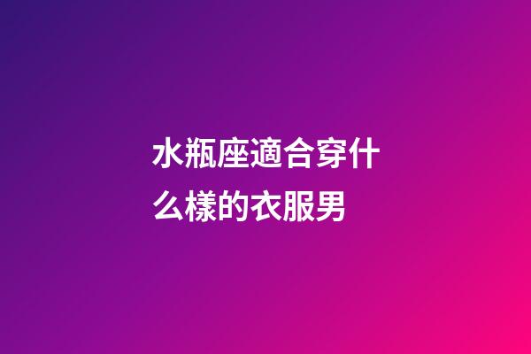 水瓶座適合穿什么樣的衣服男-第1張-星座運勢-玄機派