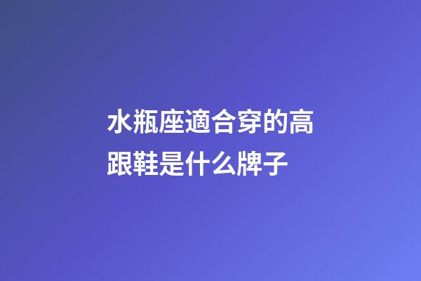 水瓶座適合穿的高跟鞋是什么牌子-第1張-星座運勢-玄機派
