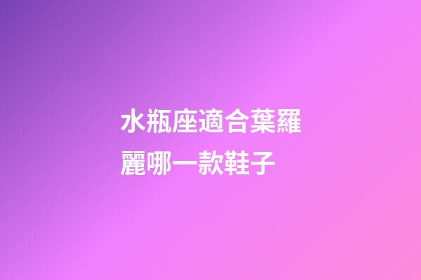 水瓶座適合葉羅麗哪一款鞋子-第1張-星座運勢-玄機派