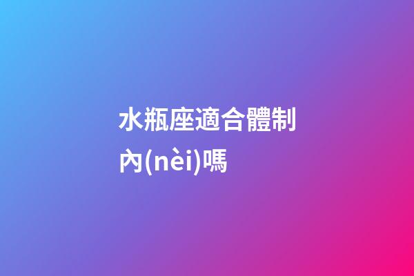 水瓶座適合體制內(nèi)嗎-第1張-星座運勢-玄機派
