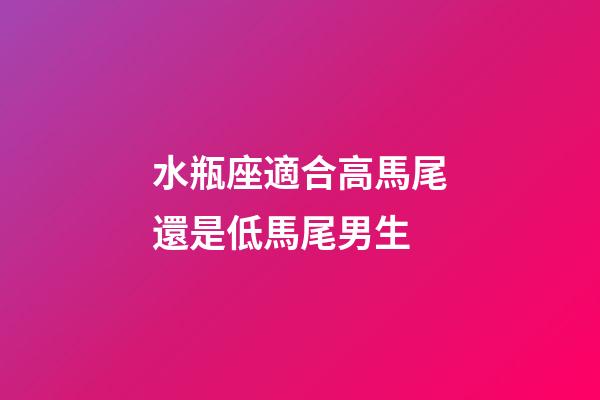 水瓶座適合高馬尾還是低馬尾男生-第1張-星座運勢-玄機派