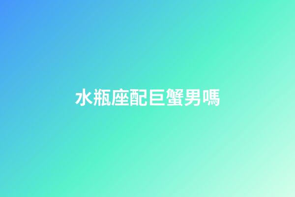 水瓶座配巨蟹男嗎-第1張-星座運勢-玄機派
