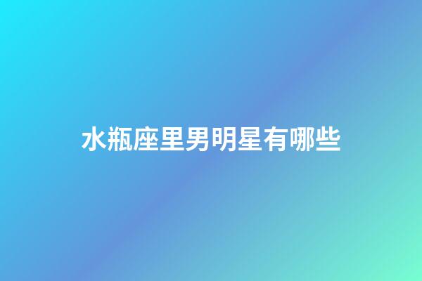 水瓶座里男明星有哪些-第1張-星座運勢-玄機派