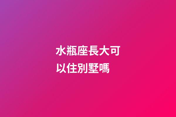 水瓶座長大可以住別墅嗎-第1張-星座運(yùn)勢-玄機(jī)派