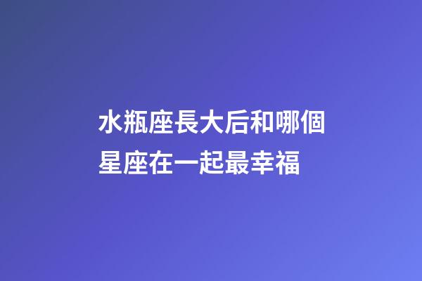 水瓶座長大后和哪個星座在一起最幸福-第1張-星座運勢-玄機派