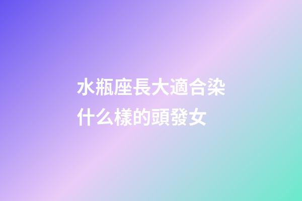 水瓶座長大適合染什么樣的頭發女-第1張-星座運勢-玄機派