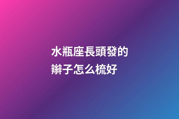 水瓶座長頭發的辮子怎么梳好-第1張-星座運勢-玄機派