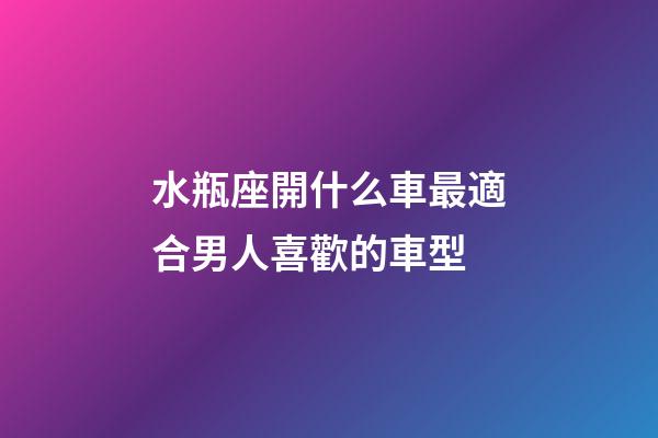 水瓶座開什么車最適合男人喜歡的車型-第1張-星座運勢-玄機派