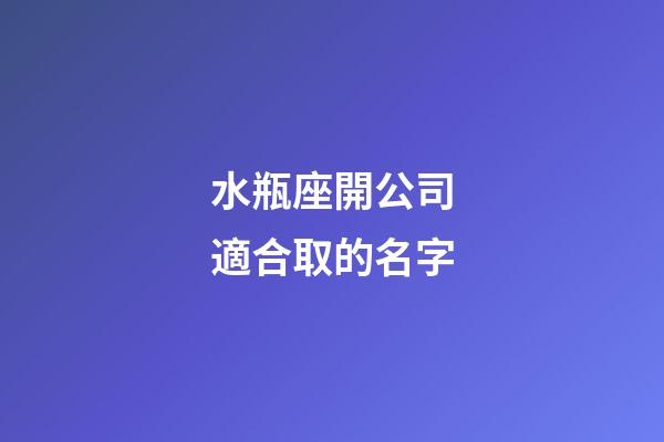 水瓶座開公司適合取的名字-第1張-星座運勢-玄機派