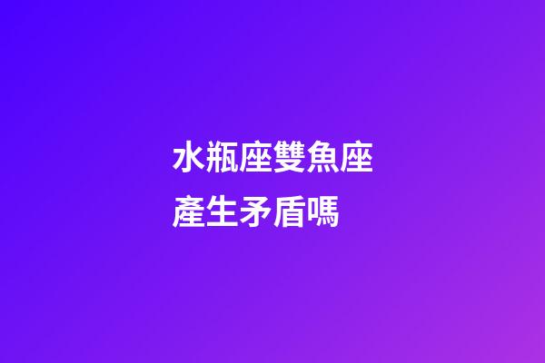 水瓶座雙魚座產生矛盾嗎-第1張-星座運勢-玄機派