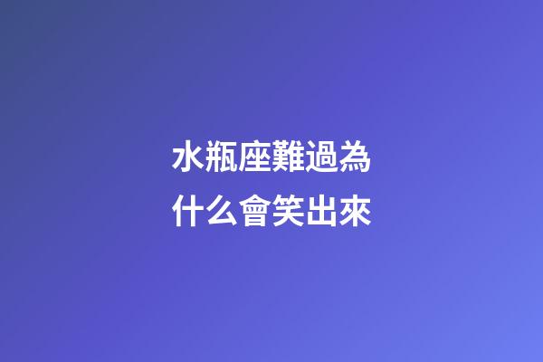水瓶座難過為什么會笑出來-第1張-星座運勢-玄機派