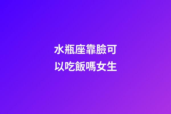 水瓶座靠臉可以吃飯嗎女生-第1張-星座運勢-玄機派