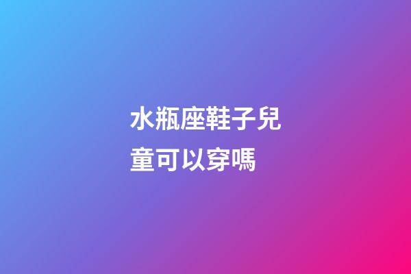 水瓶座鞋子兒童可以穿嗎-第1張-星座運勢-玄機派