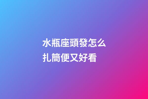 水瓶座頭發怎么扎簡便又好看-第1張-星座運勢-玄機派