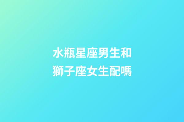 水瓶星座男生和獅子座女生配嗎-第1張-星座運勢-玄機派