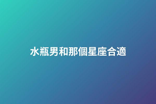 水瓶男和那個星座合適-第1張-星座運勢-玄機派