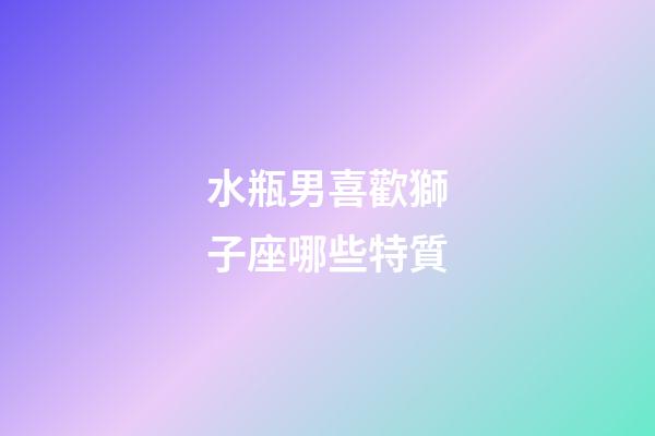 水瓶男喜歡獅子座哪些特質-第1張-星座運勢-玄機派