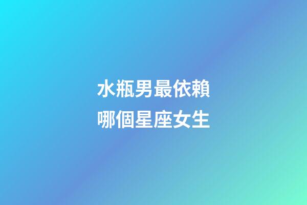 水瓶男最依賴哪個星座女生-第1張-星座運(yùn)勢-玄機(jī)派