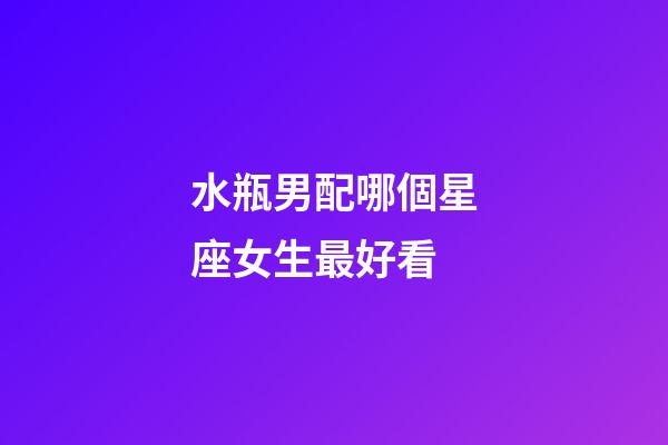 水瓶男配哪個星座女生最好看-第1張-星座運勢-玄機派