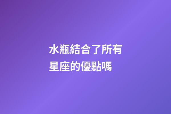 水瓶結合了所有星座的優點嗎-第1張-星座運勢-玄機派