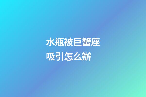 水瓶被巨蟹座吸引怎么辦-第1張-星座運勢-玄機派