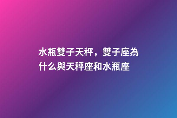 水瓶雙子天秤，雙子座為什么與天秤座和水瓶座-第1張-觀點-玄機派
