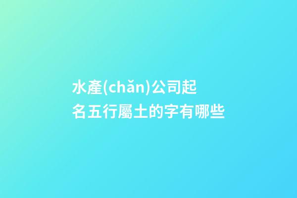 水產(chǎn)公司起名五行屬土的字有哪些-第1張-公司起名-玄機派