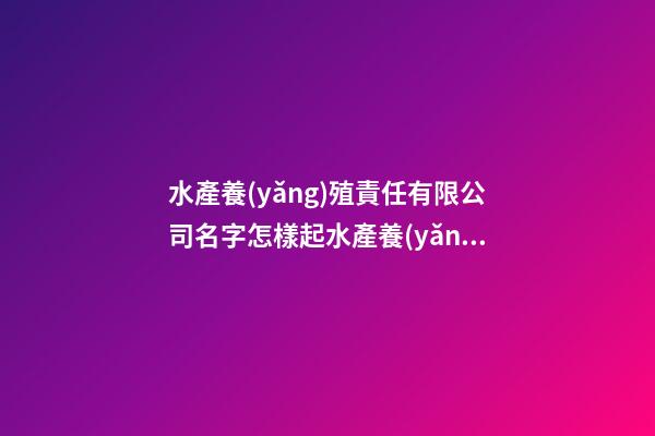 水產養(yǎng)殖責任有限公司名字怎樣起水產養(yǎng)殖業(yè)公司起名范文(精選二篇)-第1張-公司起名-玄機派
