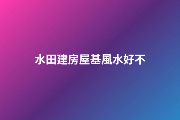 水田建房屋基風水好不