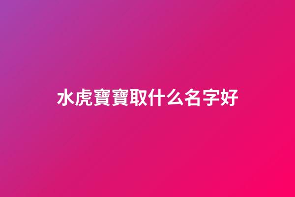 水虎寶寶取什么名字好(2023年水虎的孩子起名)-第1張-寶寶起名-玄機派