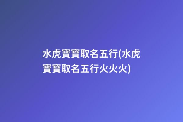 水虎寶寶取名五行(水虎寶寶取名五行火火火)