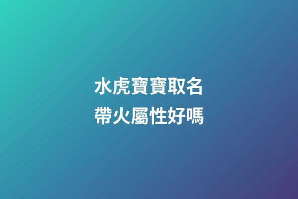 水虎寶寶取名帶火屬性好嗎(水虎寶寶好不好)-第1張-寶寶起名-玄機派